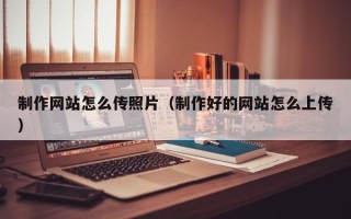 绍兴制作网站怎么传照片（制作好的网站怎么上传）