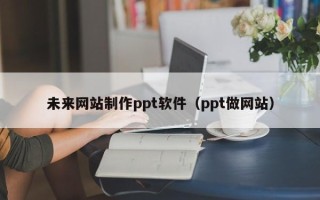 绍兴未来网站制作ppt软件（ppt做网站）