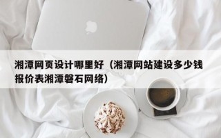 绍兴湘潭网页设计哪里好（湘潭网站建设多少钱 报价表湘潭磐石网络）