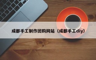 绍兴成都手工制作团购网站（成都手工diy）