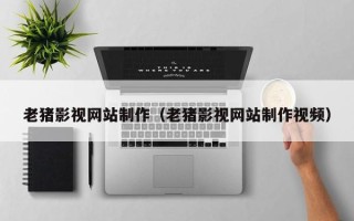 绍兴老猪影视网站制作（老猪影视网站制作视频）