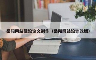 绍兴岳阳网站建设论文制作（岳阳网站设计改版）
