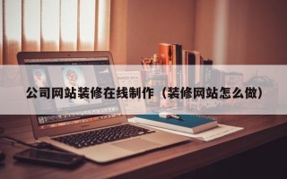 绍兴公司网站装修在线制作（装修网站怎么做）