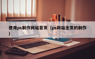 绍兴使用ps制作网站首页（ps网站主页的制作）