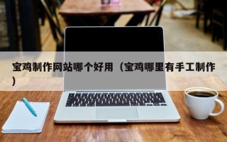 绍兴宝鸡制作网站哪个好用（宝鸡哪里有手工制作）